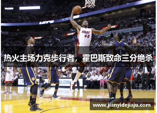 热火主场力克步行者，霍巴斯致命三分绝杀