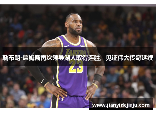 勒布朗-詹姆斯再次领导湖人取得连胜，见证伟大传奇延续