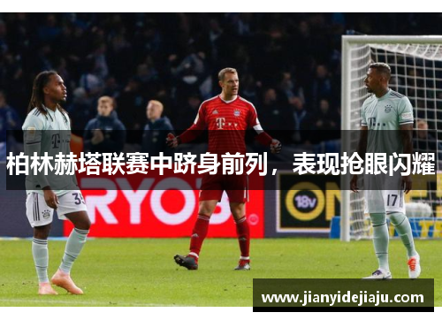 柏林赫塔联赛中跻身前列，表现抢眼闪耀
