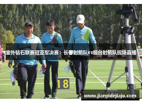 室外钻石联赛冠亚军决赛：长春射箭队vs烟台射箭队现场直播